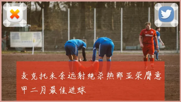 麦克托米奈远射绝杀热那亚荣膺意甲二月最佳进球
