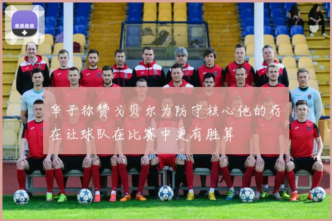 华子称赞戈贝尔为防守核心他的存在让球队在比赛中更有胜算