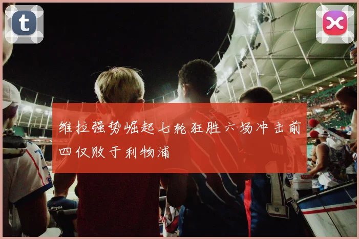维拉强势崛起七轮狂胜六场冲击前四仅败于利物浦
