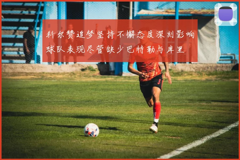 科尔赞追梦坚持不懈态度深刻影响球队表现尽管缺少巴特勒与库里