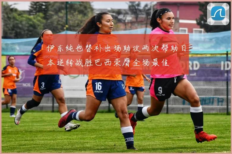 伊东纯也替补出场助攻两次帮助日本逆转战胜巴西荣膺全场最佳