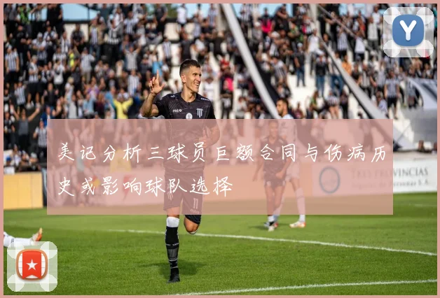 美记分析三球员巨额合同与伤病历史或影响球队选择