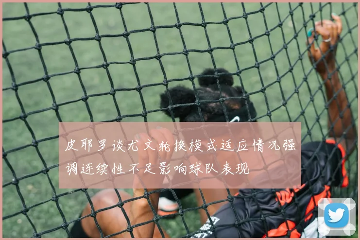 皮耶罗谈尤文轮换模式适应情况强调连续性不足影响球队表现