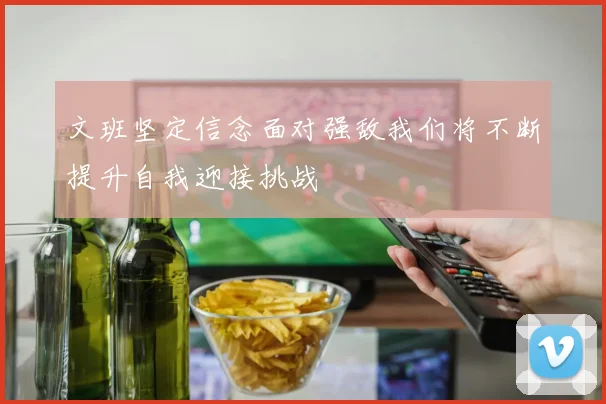 文班坚定信念面对强敌我们将不断提升自我迎接挑战