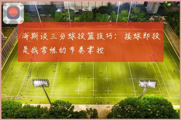 海斯谈三分球投篮技巧：接球即投是我常练的节奏掌控