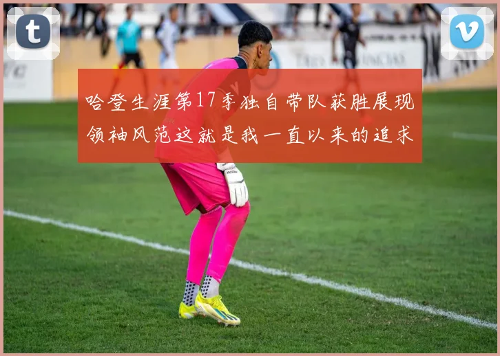 哈登生涯第17季独自带队获胜展现领袖风范这就是我一直以来的追求