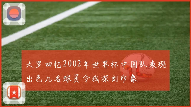 大罗回忆2002年世界杯中国队表现出色几名球员令我深刻印象