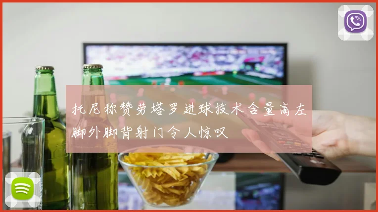 托尼称赞劳塔罗进球技术含量高左脚外脚背射门令人惊叹