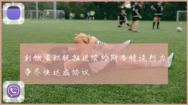 利物浦积极推进续约斯洛特谈判力争尽快达成协议