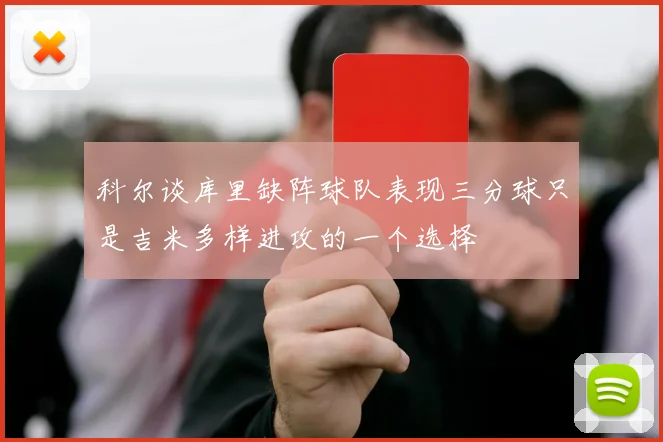 科尔谈库里缺阵球队表现三分球只是吉米多样进攻的一个选择