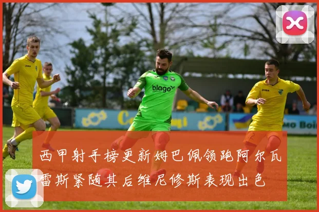 西甲射手榜更新姆巴佩领跑阿尔瓦雷斯紧随其后维尼修斯表现出色