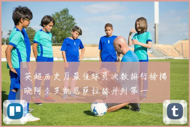 英超历史月最佳球员次数排行榜揭晓阿圭罗凯恩萨拉赫并列第一