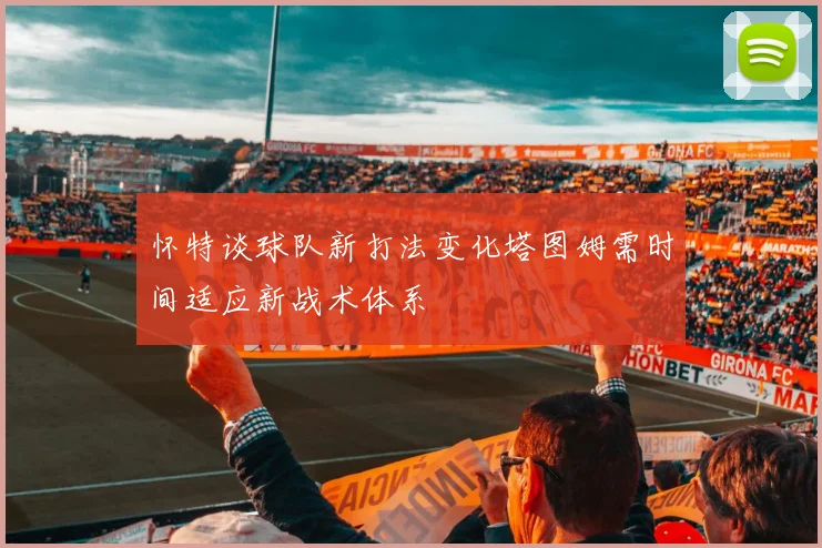 怀特谈球队新打法变化塔图姆需时间适应新战术体系