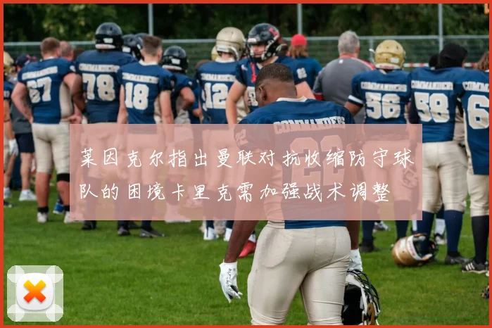 莱因克尔指出曼联对抗收缩防守球队的困境卡里克需加强战术调整