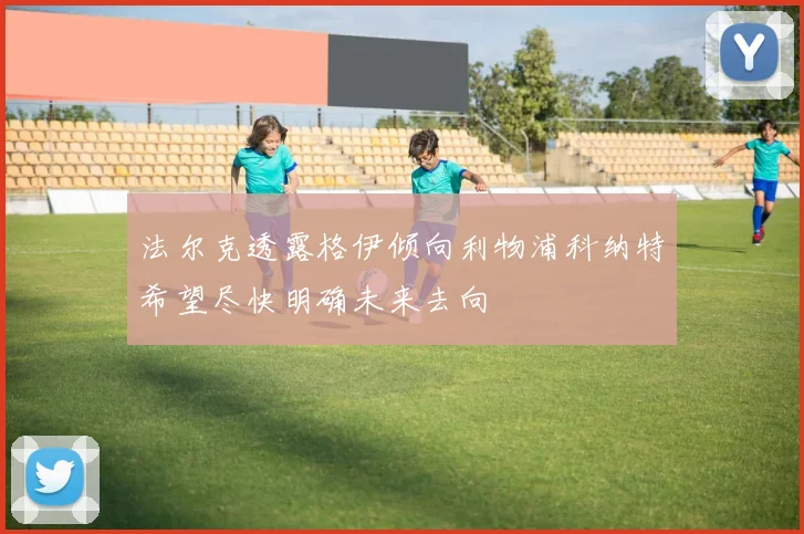 法尔克透露格伊倾向利物浦科纳特希望尽快明确未来去向