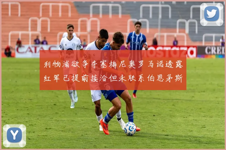 利物浦欲争夺塞梅尼奥罗马诺透露红军已提前接洽但未联系伯恩茅斯