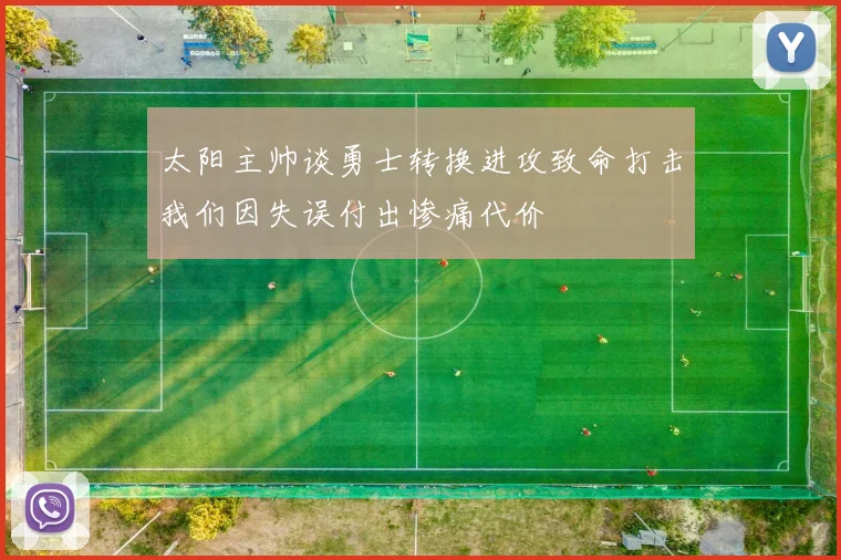 太阳主帅谈勇士转换进攻致命打击我们因失误付出惨痛代价