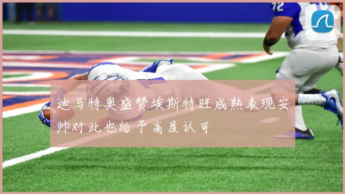 迪马特奥盛赞埃斯特旺成熟表现安帅对此也给予高度认可