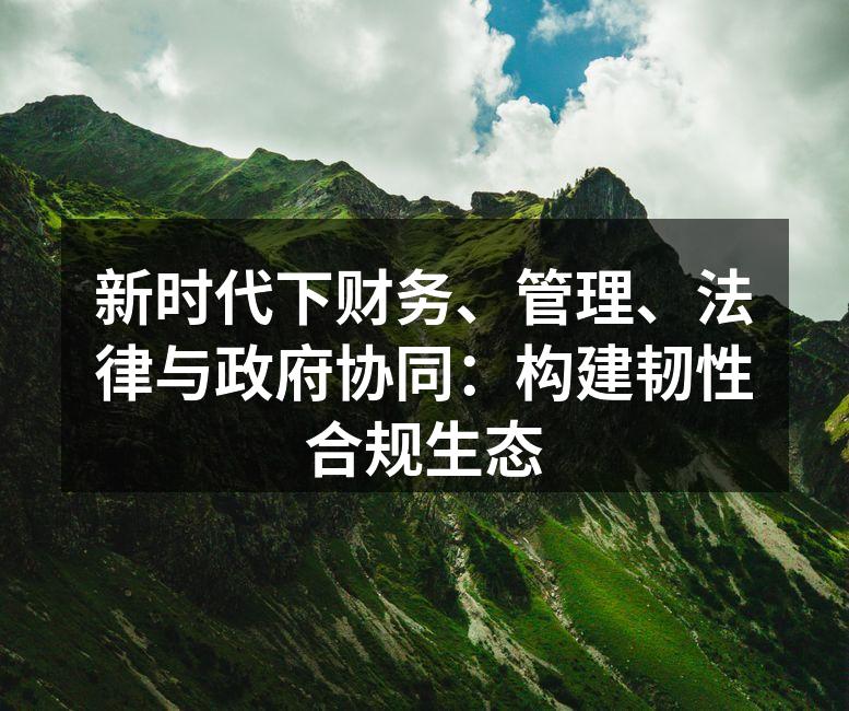 新时代下财务、管理、法律与政府协同：构建韧性合规生态